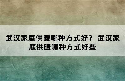 武汉家庭供暖哪种方式好？ 武汉家庭供暖哪种方式好些